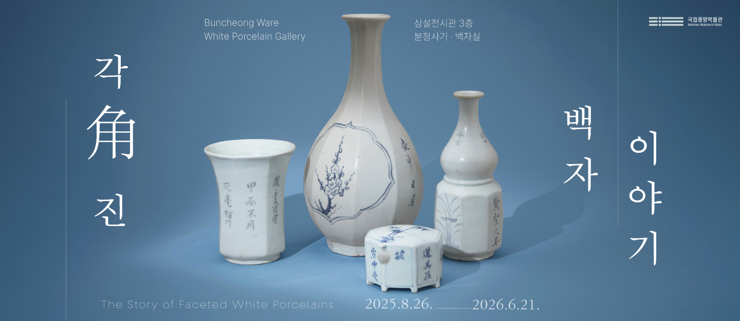 Buncheong Ware White Porcelain Gallery 상설전시관 3층 분청사기 백자실 국립중앙박물관 각角 진 백자이야기 The Story of Faceted White Porcelains 2025.8.26.-2026.6.21.