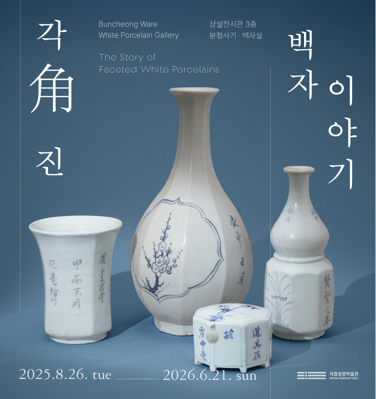 Buncheong Ware White Porcelain Gallery 상설전시관 3층 분청사기 백자실 국립중앙박물관 각角 진 백자이야기 The Story of Faceted White Porcelains 2025.8.26.-2026.6.21.