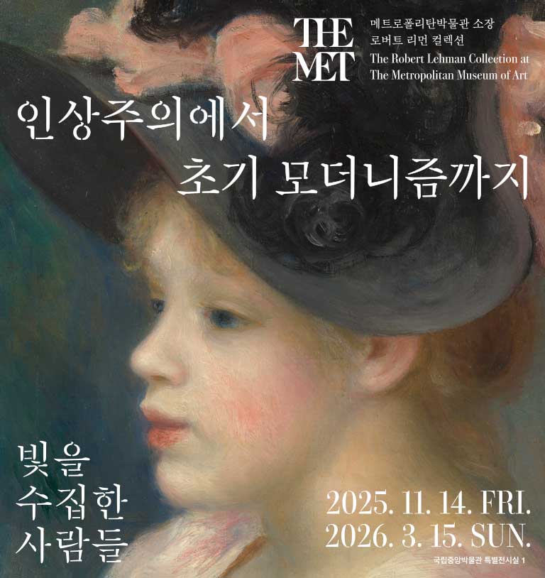 From The Metropolitan Museum of Art 
메트로폴리탄박물관 소장 로버트 리먼 컬렉션
the Robert Lehman Collection at The Metropolitan Museum of Art
인상주의에서 초기 모더니즘까지, 빛을 수집한 사람들 
2025.11.14~2026.03.15
국립중앙박물관 특별전시실1
From Impressionism to Early Modernism: Collectors of Light 
Special Exhibition Gallery 1