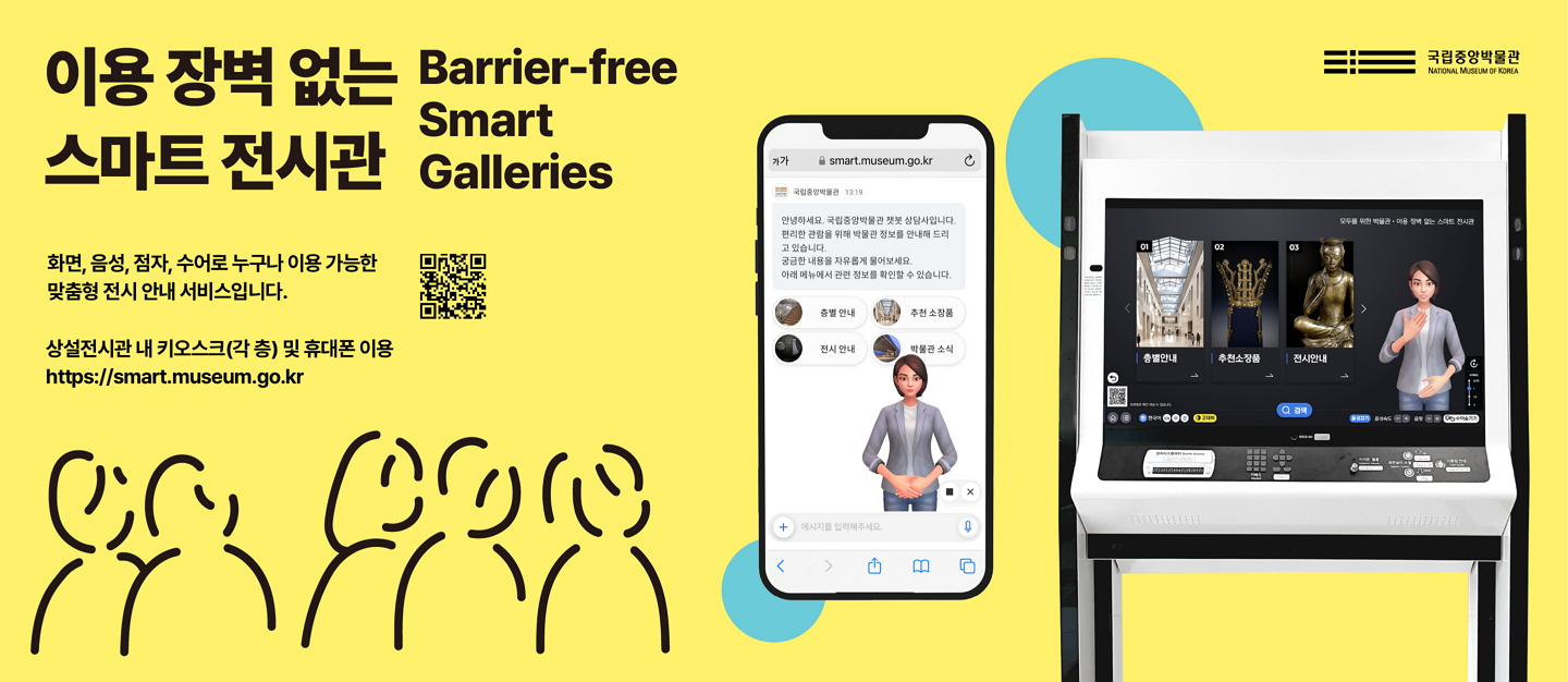 이용 장벽 없는 스마트 전시관 Barrier-free Smart Galleries 화면, 음성, 점자, 수어로 누구나 이용 가능한 맞춤형 전시 안내 서비스입니다. 상설전시관 내 키오스크(각 층) 및 휴대폰 이용 https://smart.museum.go.kr